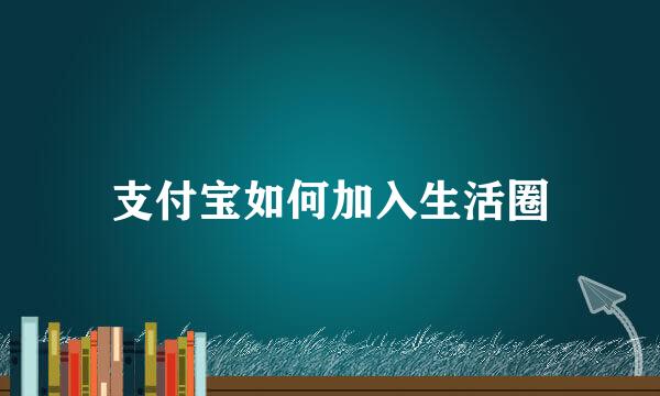 支付宝如何加入生活圈