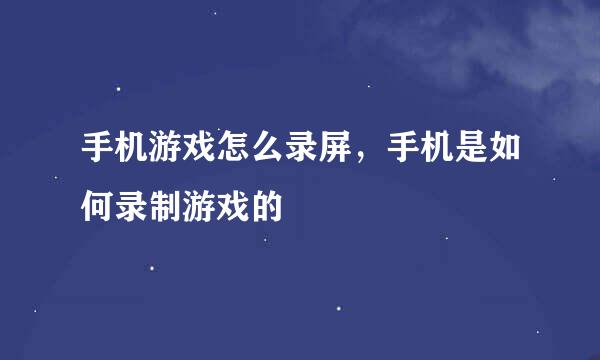 手机游戏怎么录屏，手机是如何录制游戏的