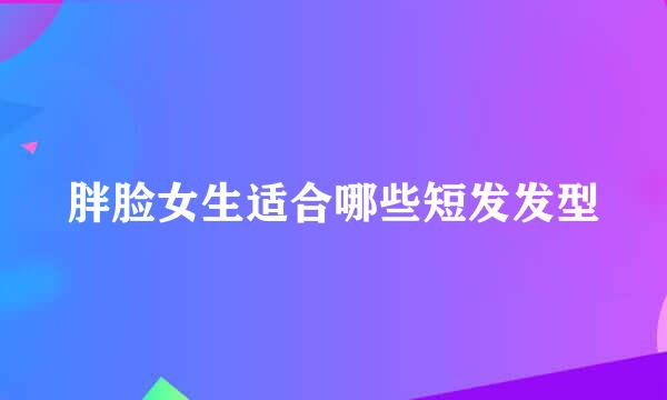 胖脸女生适合哪些短发发型