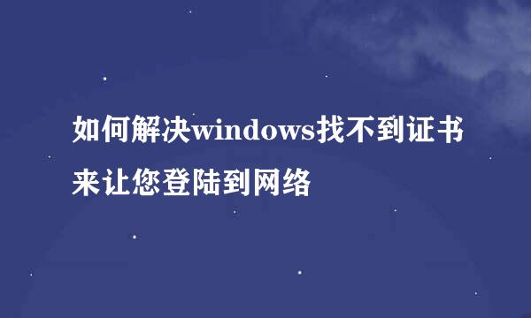 如何解决windows找不到证书来让您登陆到网络