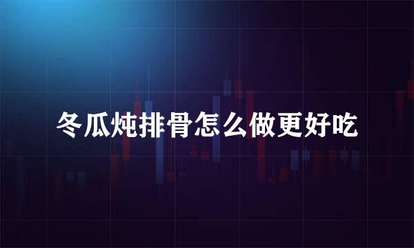 冬瓜炖排骨怎么做更好吃