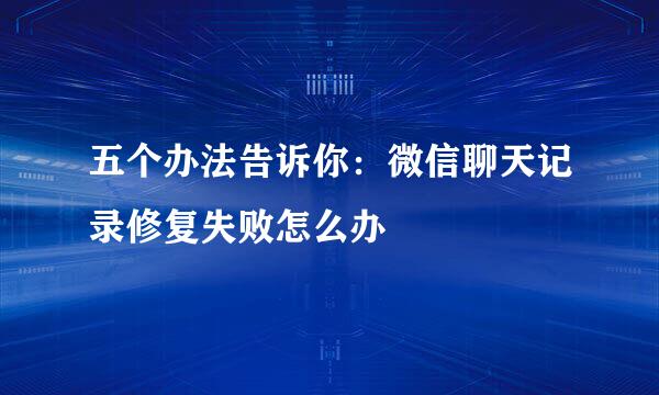五个办法告诉你:微信聊天记录修复失败怎么办