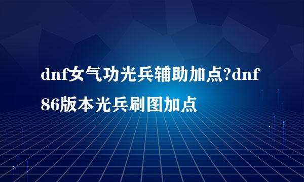 dnf女气功光兵辅助加点?dnf86版本光兵刷图加点