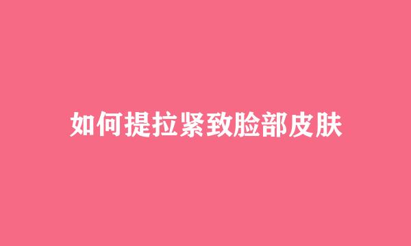 如何提拉紧致脸部皮肤