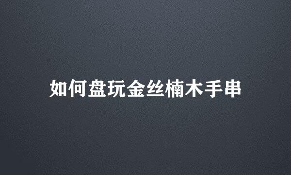 如何盘玩金丝楠木手串