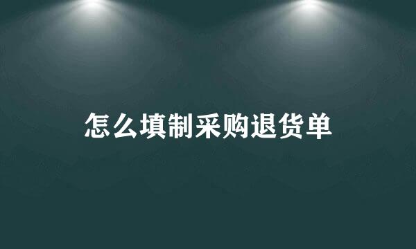 怎么填制采购退货单