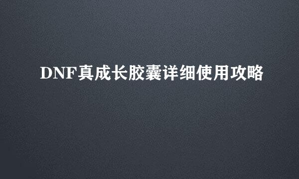 DNF真成长胶囊详细使用攻略