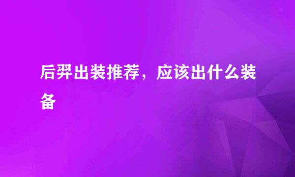 后羿出装推荐，应该出什么装备