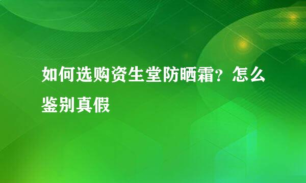 如何选购资生堂防晒霜？怎么鉴别真假
