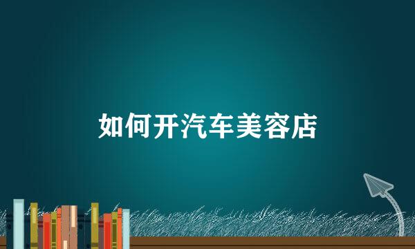 如何开汽车美容店