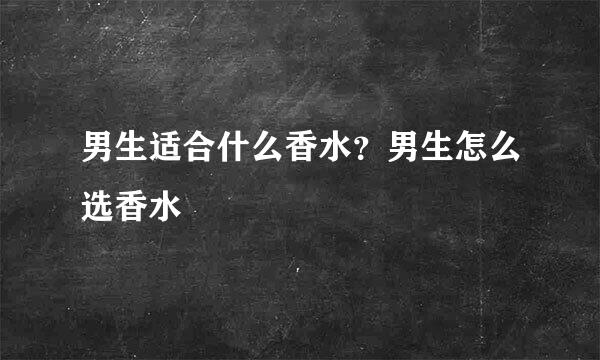 男生适合什么香水？男生怎么选香水