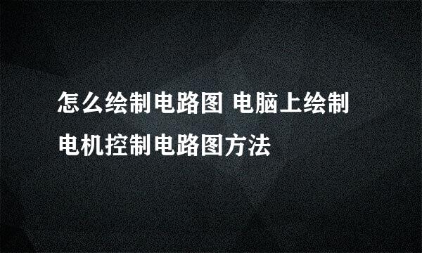 怎么绘制电路图 电脑上绘制电机控制电路图方法