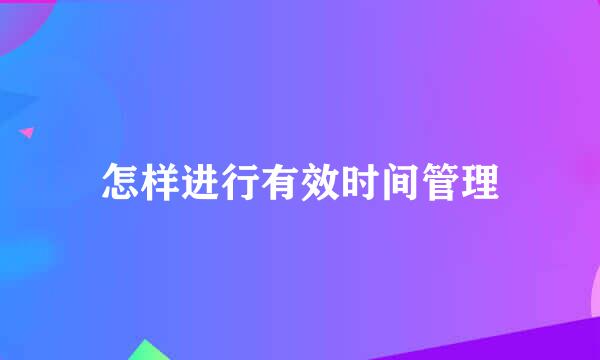 怎样进行有效时间管理