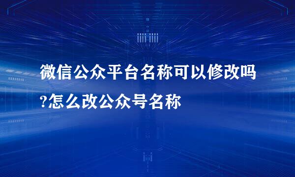 微信公众平台名称可以修改吗?怎么改公众号名称
