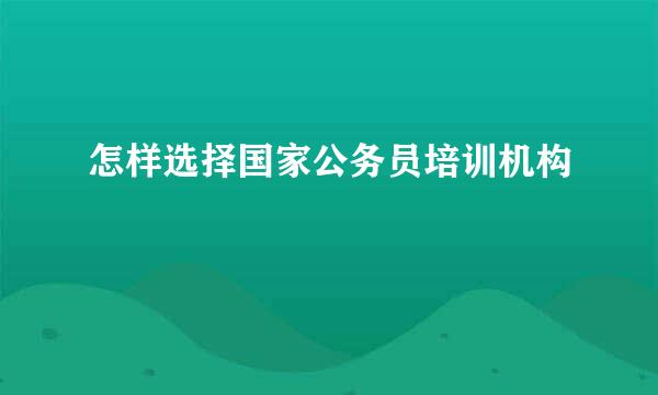 怎样选择国家公务员培训机构