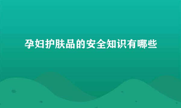 孕妇护肤品的安全知识有哪些