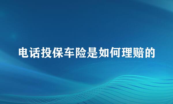 电话投保车险是如何理赔的