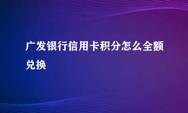 广发银行信用卡积分怎么全额兑换