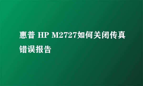 惠普 HP M2727如何关闭传真错误报告