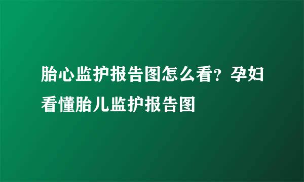 胎心监护报告图怎么看？孕妇看懂胎儿监护报告图