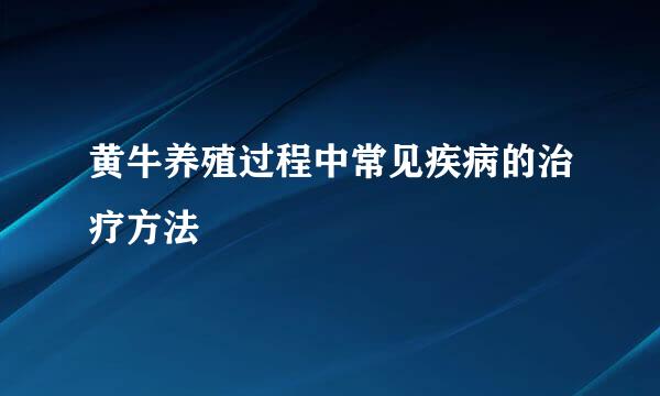 黄牛养殖过程中常见疾病的治疗方法