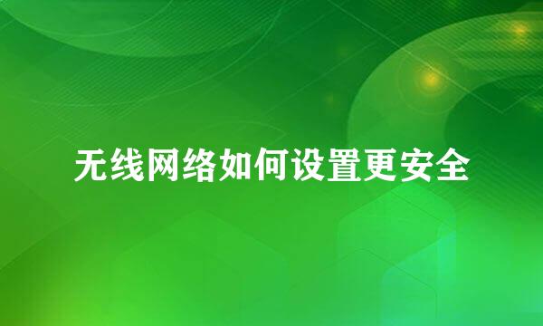 无线网络如何设置更安全