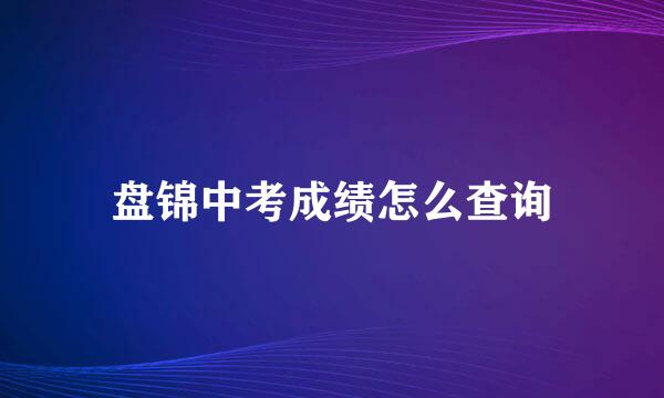 盘锦中考成绩怎么查询