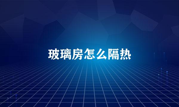 玻璃房怎么隔热
