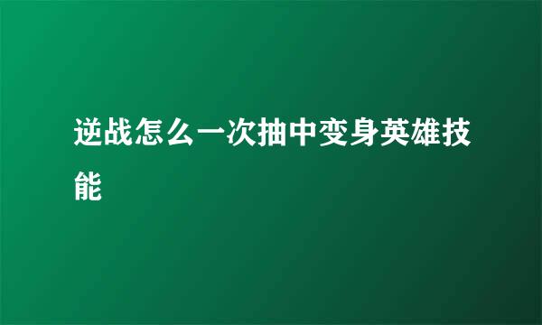 逆战怎么一次抽中变身英雄技能