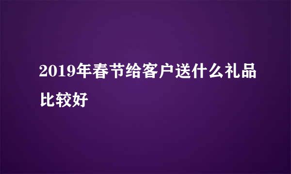 2019年春节给客户送什么礼品比较好