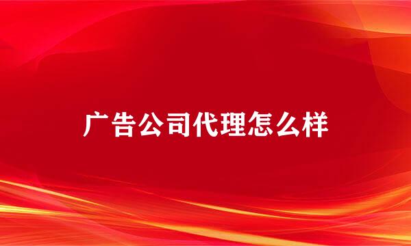 广告公司代理怎么样