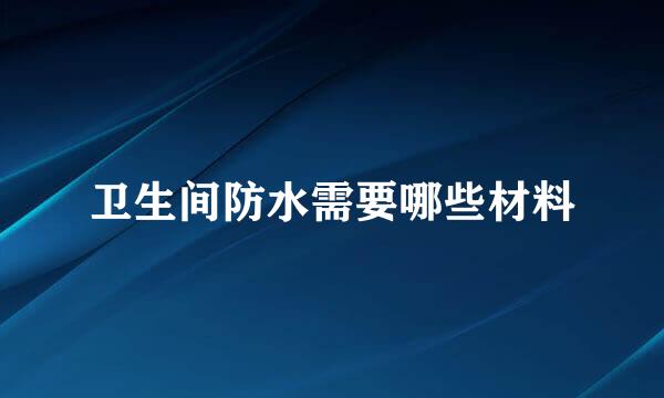 卫生间防水需要哪些材料