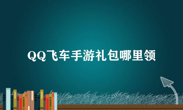 QQ飞车手游礼包哪里领