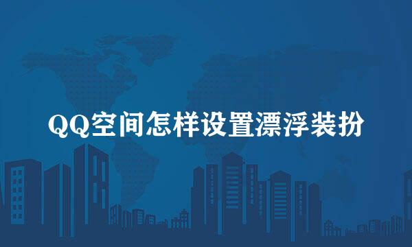 QQ空间怎样设置漂浮装扮