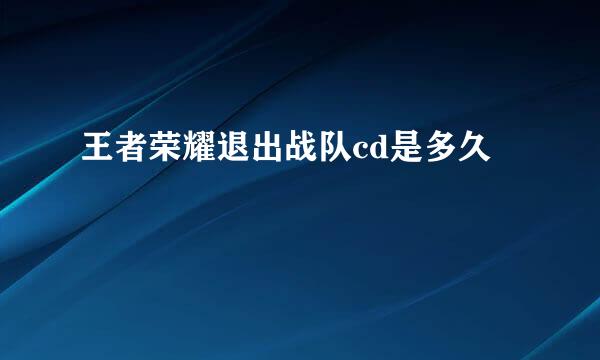 王者荣耀退出战队cd是多久