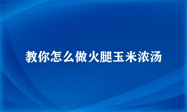 教你怎么做火腿玉米浓汤