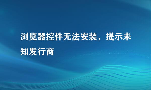 浏览器控件无法安装，提示未知发行商