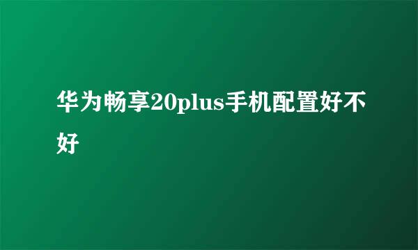 华为畅享20plus手机配置好不好