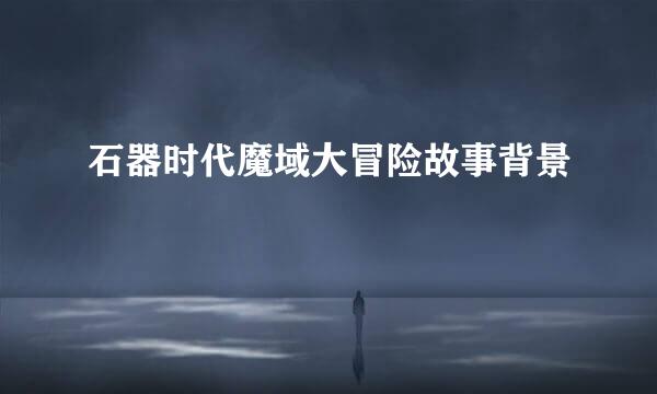 石器时代魔域大冒险故事背景
