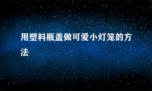用塑料瓶盖做可爱小灯笼的方法