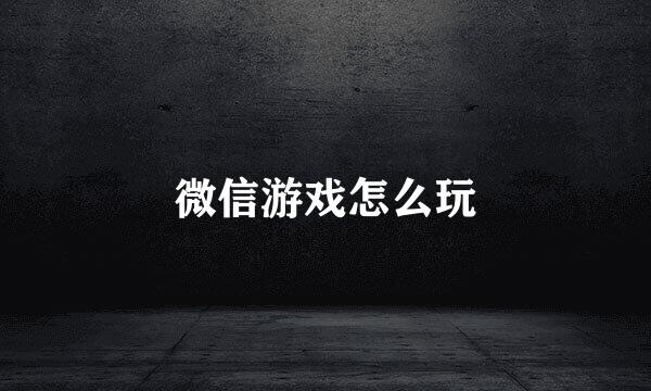 微信游戏怎么玩