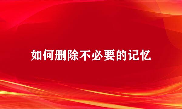 如何删除不必要的记忆