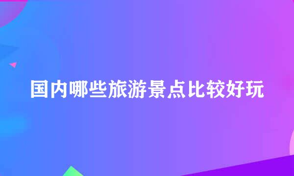 国内哪些旅游景点比较好玩