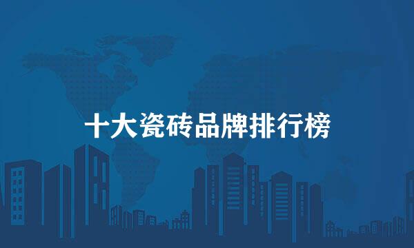 十大瓷砖品牌排行榜