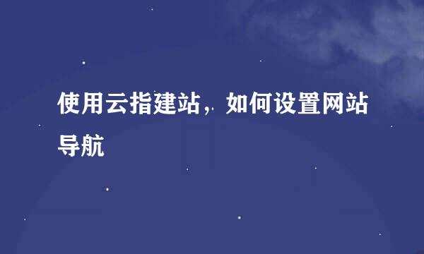 使用云指建站，如何设置网站导航