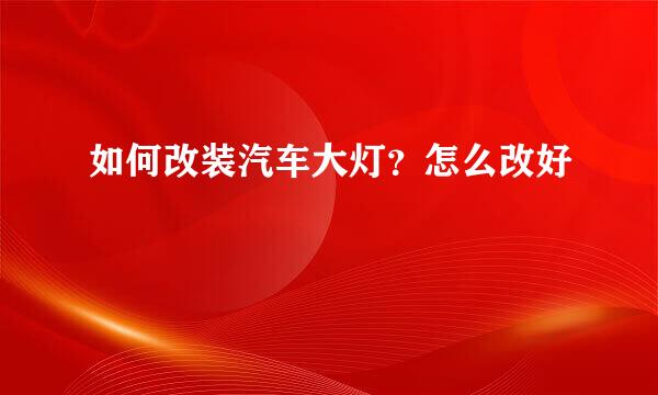 如何改装汽车大灯?怎么改好