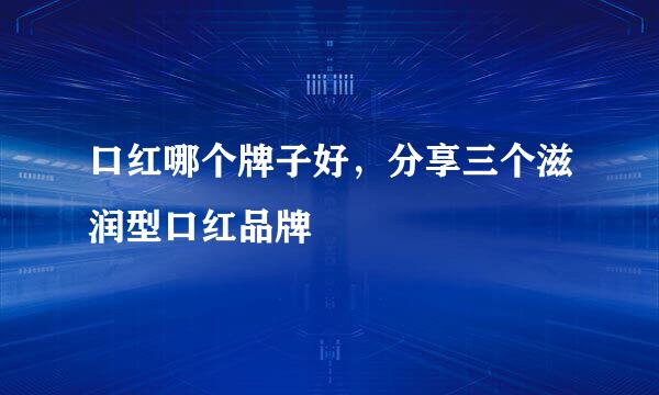 口红哪个牌子好，分享三个滋润型口红品牌