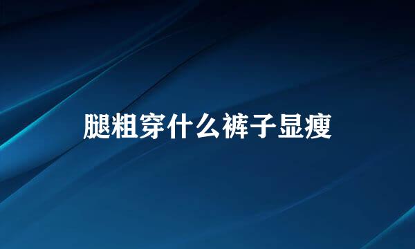 腿粗穿什么裤子显瘦