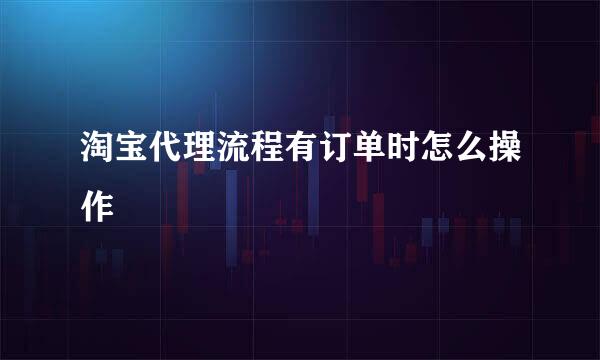 淘宝代理流程有订单时怎么操作
