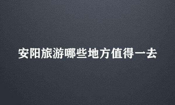 安阳旅游哪些地方值得一去